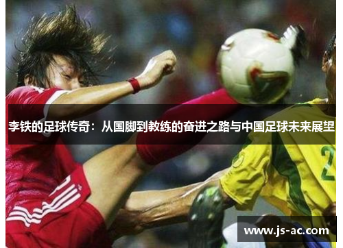 李铁的足球传奇：从国脚到教练的奋进之路与中国足球未来展望