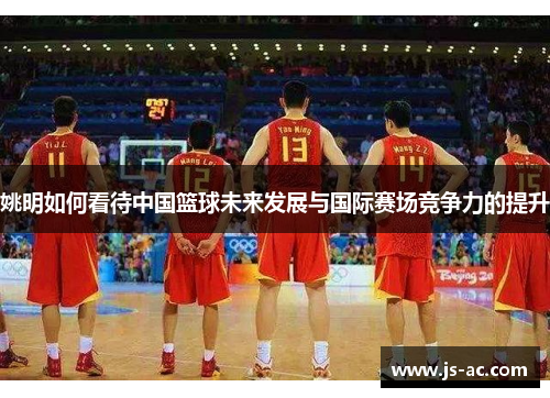 姚明如何看待中国篮球未来发展与国际赛场竞争力的提升