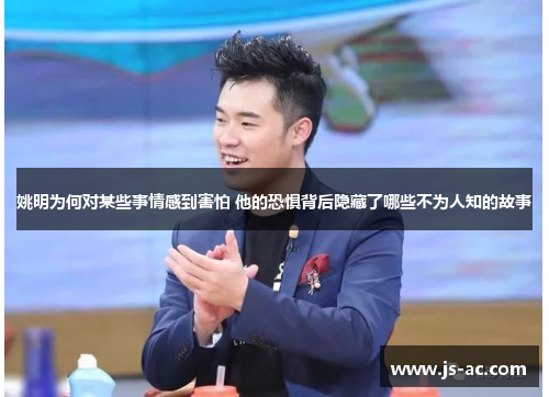 姚明为何对某些事情感到害怕 他的恐惧背后隐藏了哪些不为人知的故事