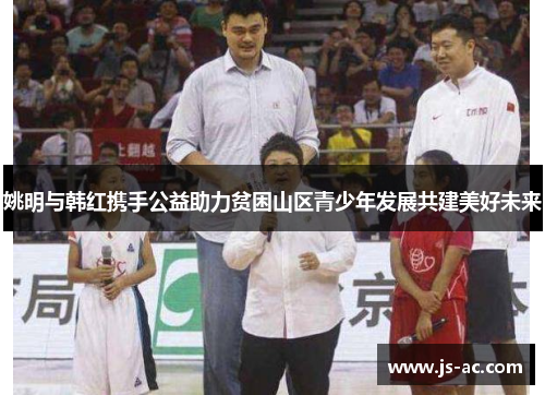 姚明与韩红携手公益助力贫困山区青少年发展共建美好未来