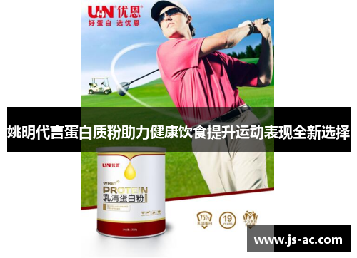 姚明代言蛋白质粉助力健康饮食提升运动表现全新选择