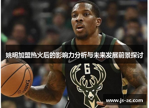 姚明加盟热火后的影响力分析与未来发展前景探讨