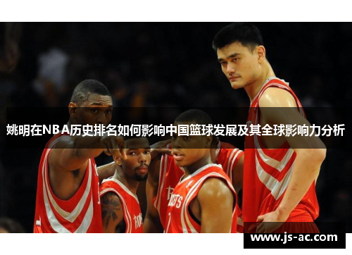 姚明在NBA历史排名如何影响中国篮球发展及其全球影响力分析