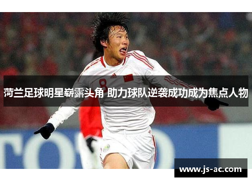 菏兰足球明星崭露头角 助力球队逆袭成功成为焦点人物