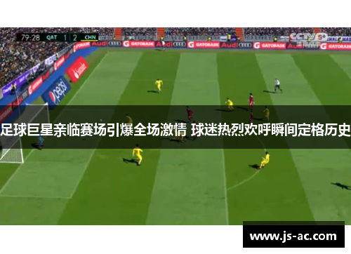 足球巨星亲临赛场引爆全场激情 球迷热烈欢呼瞬间定格历史