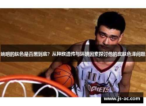 姚明的肤色是否黑到底？从种族遗传与环境因素探讨他的皮肤色泽问题