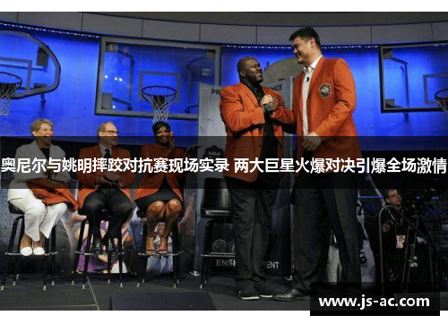 奥尼尔与姚明摔跤对抗赛现场实录 两大巨星火爆对决引爆全场激情