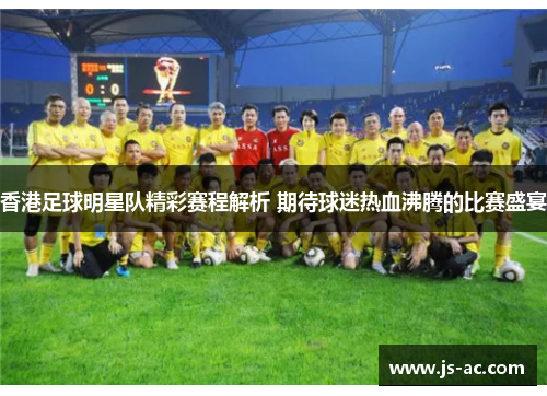 香港足球明星队精彩赛程解析 期待球迷热血沸腾的比赛盛宴