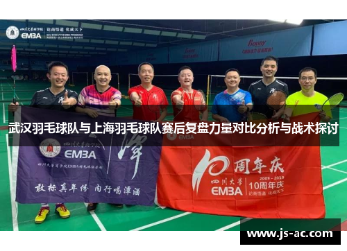 武汉羽毛球队与上海羽毛球队赛后复盘力量对比分析与战术探讨