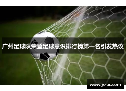 广州足球队荣登足球意识排行榜第一名引发热议