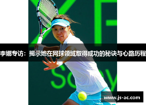 李娜专访：揭示她在网球领域取得成功的秘诀与心路历程
