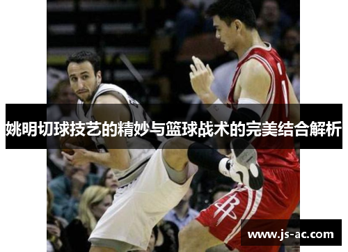 姚明切球技艺的精妙与篮球战术的完美结合解析