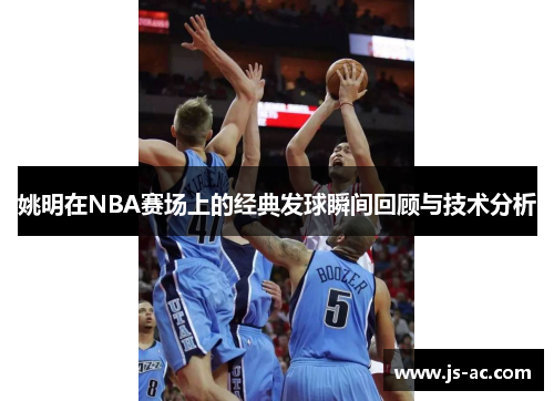 姚明在NBA赛场上的经典发球瞬间回顾与技术分析