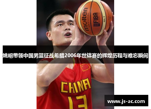 姚明带领中国男篮征战希腊2006年世锦赛的辉煌历程与难忘瞬间