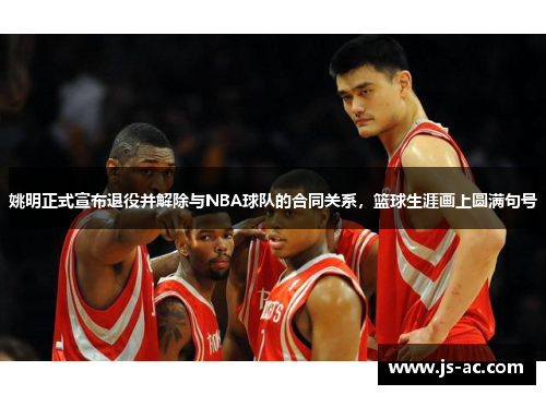 姚明正式宣布退役并解除与NBA球队的合同关系，篮球生涯画上圆满句号