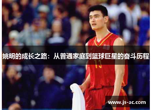 姚明的成长之路：从普通家庭到篮球巨星的奋斗历程