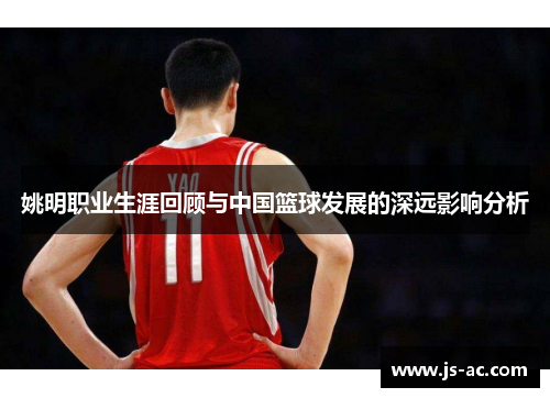 姚明职业生涯回顾与中国篮球发展的深远影响分析