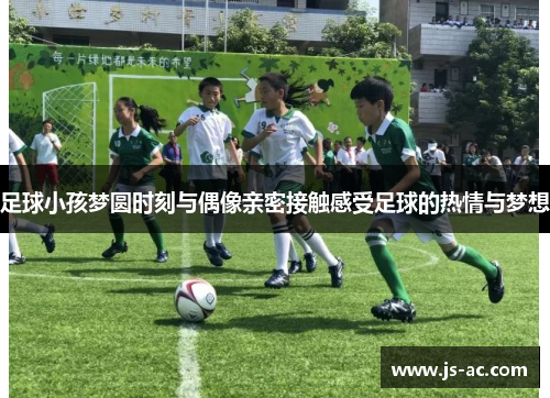 足球小孩梦圆时刻与偶像亲密接触感受足球的热情与梦想