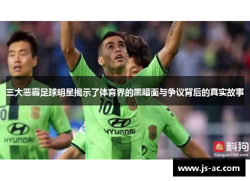三大恶霸足球明星揭示了体育界的黑暗面与争议背后的真实故事
