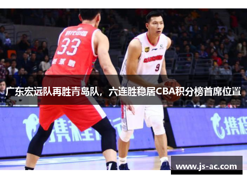 广东宏远队再胜青岛队，六连胜稳居CBA积分榜首席位置
