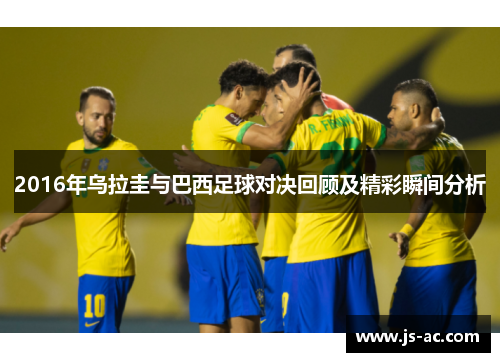 2016年乌拉圭与巴西足球对决回顾及精彩瞬间分析