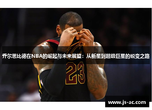 乔尔恩比德在NBA的崛起与未来展望：从新星到超级巨星的蜕变之路