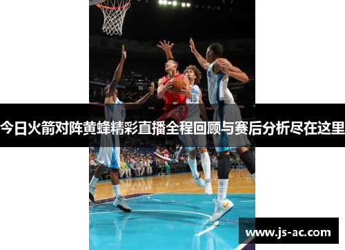 今日火箭对阵黄蜂精彩直播全程回顾与赛后分析尽在这里