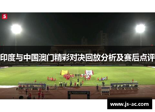 印度与中国澳门精彩对决回放分析及赛后点评