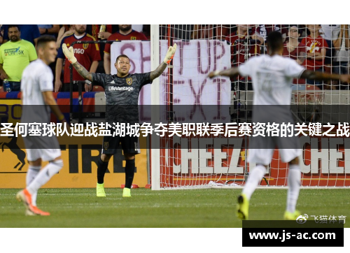 圣何塞球队迎战盐湖城争夺美职联季后赛资格的关键之战