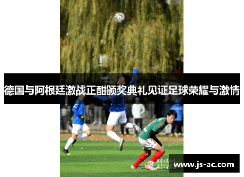 德国与阿根廷激战正酣颁奖典礼见证足球荣耀与激情