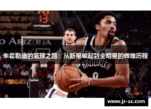 朱霍勒迪的篮球之路：从新星崛起到全明星的辉煌历程