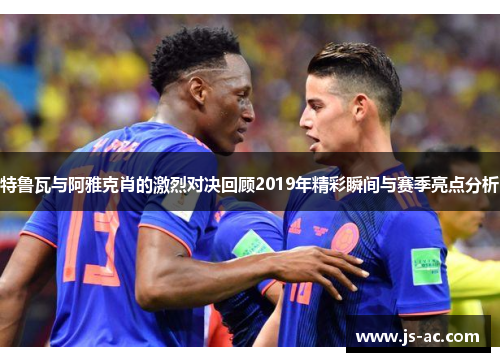 特鲁瓦与阿雅克肖的激烈对决回顾2019年精彩瞬间与赛季亮点分析