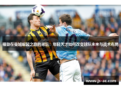 福登在曼城崛起之路的背后：年轻天才如何改变球队未来与战术布局