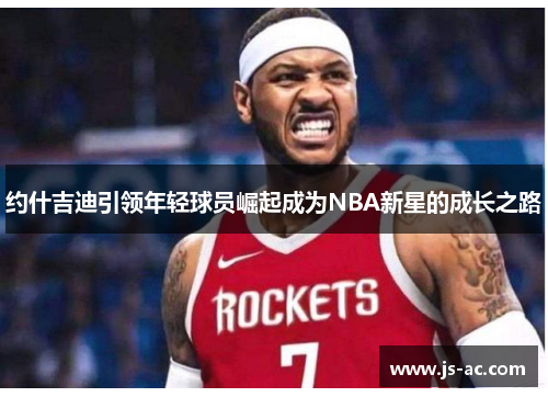 约什吉迪引领年轻球员崛起成为NBA新星的成长之路