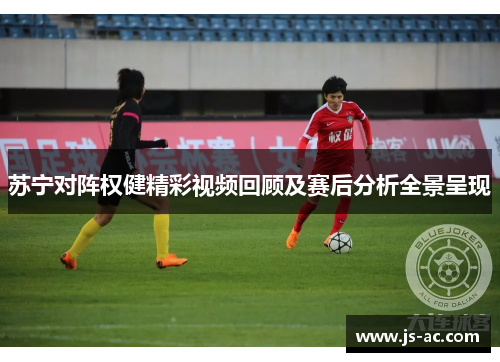 苏宁对阵权健精彩视频回顾及赛后分析全景呈现