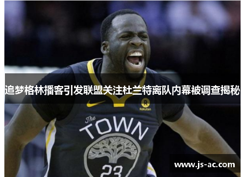 追梦格林播客引发联盟关注杜兰特离队内幕被调查揭秘
